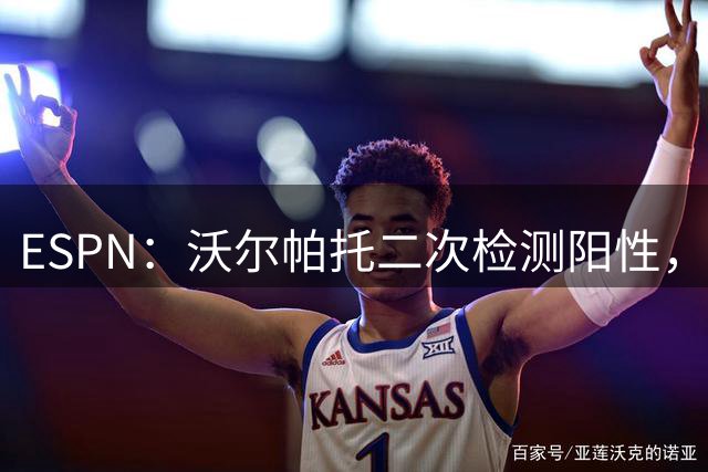 ESPN：沃尔帕托二次检测阳性，可能影响在澳大利亚国家队的未来